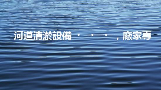 河道清淤設備，廠家專業(yè)保障水質清潔